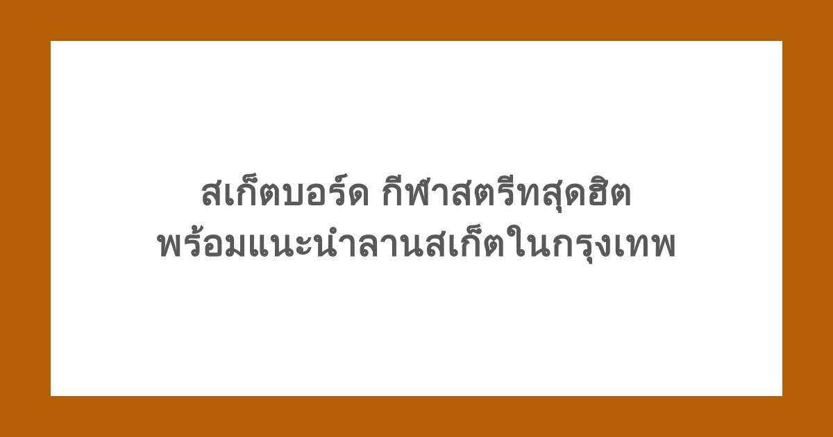 สเก็ตบอร์ด กีฬาสตรีทสุดฮิต พร้อมแนะนำลานสเก็ตในกรุงเทพใกล้คุณ