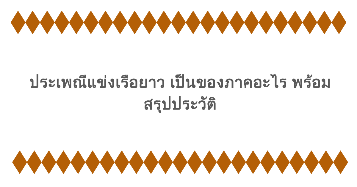 ประเพณีแข่งเรือยาว เป็นของภาคอะไร พร้อมสรุปประวัติ