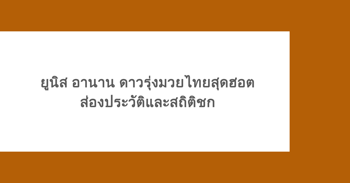 ยูนิส อานาน ดาวรุ่งมวยไทยสุดฮอต ส่องประวัติและสถิติชก