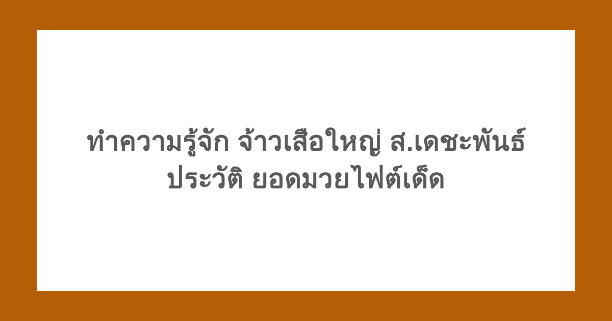 ทำความรู้จัก จ้าวเสือใหญ่ ส.เดชะพันธ์ ประวัติ ยอดมวยไฟต์เด็ด
